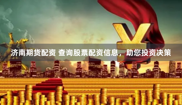 济南期货配资 查询股票配资信息，助您投资决策