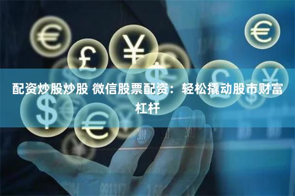 配资炒股炒股 微信股票配资：轻松撬动股市财富杠杆