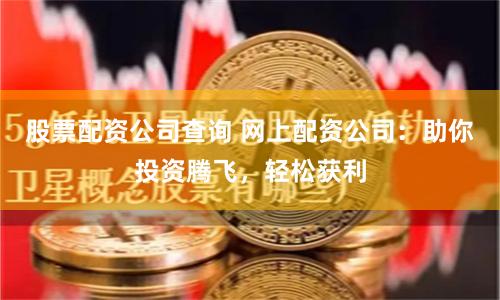股票配资公司查询 网上配资公司：助你投资腾飞，轻松获利