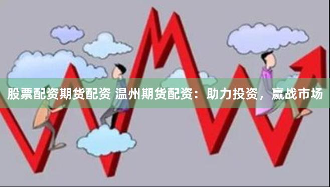 股票配资期货配资 温州期货配资：助力投资，赢战市场