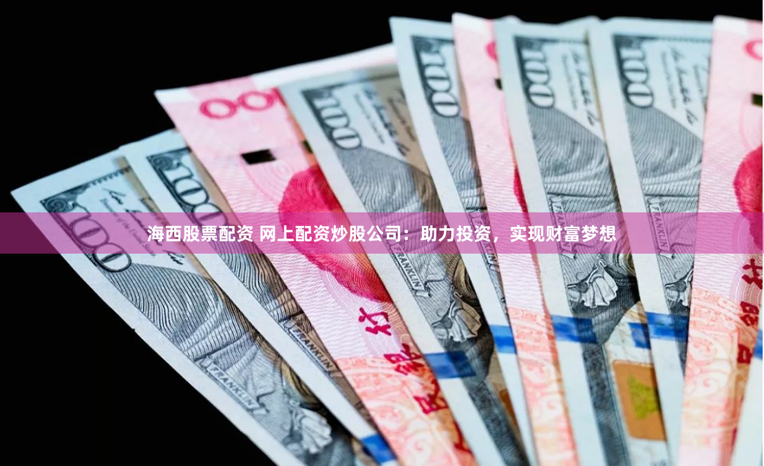 海西股票配资 网上配资炒股公司：助力投资，实现财富梦想