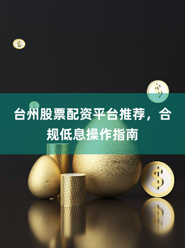 台州股票配资平台推荐，合规低息操作指南