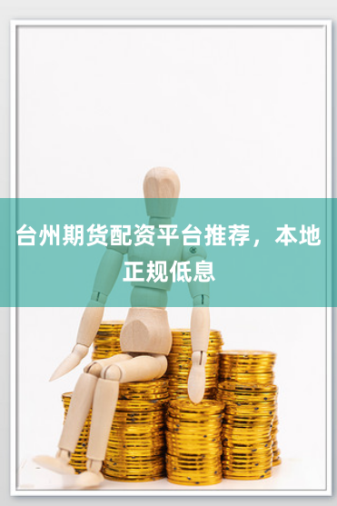台州期货配资平台推荐，本地正规低息