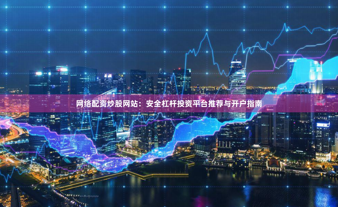 网络配资炒股网站：安全杠杆投资平台推荐与开户指南