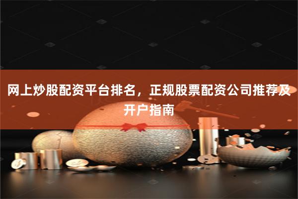 网上炒股配资平台排名，正规股票配资公司推荐及开户指南