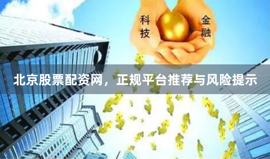 北京股票配资网，正规平台推荐与风险提示