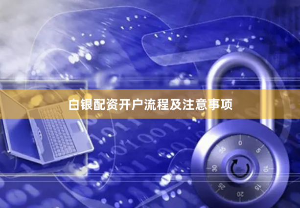 白银配资开户流程及注意事项
