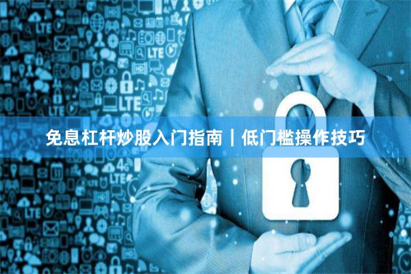 免息杠杆炒股入门指南｜低门槛操作技巧