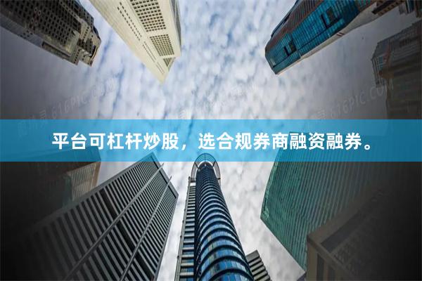 平台可杠杆炒股，选合规券商融资融券。