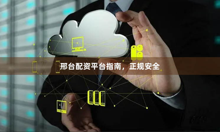 邢台配资平台指南，正规安全