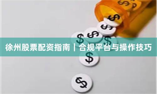 徐州股票配资指南｜合规平台与操作技巧