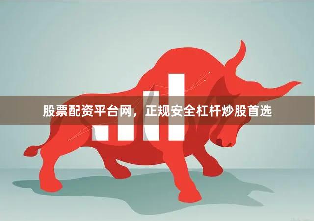 股票配资平台网，正规安全杠杆炒股首选
