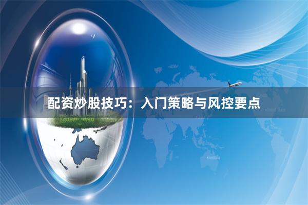配资炒股技巧：入门策略与风控要点