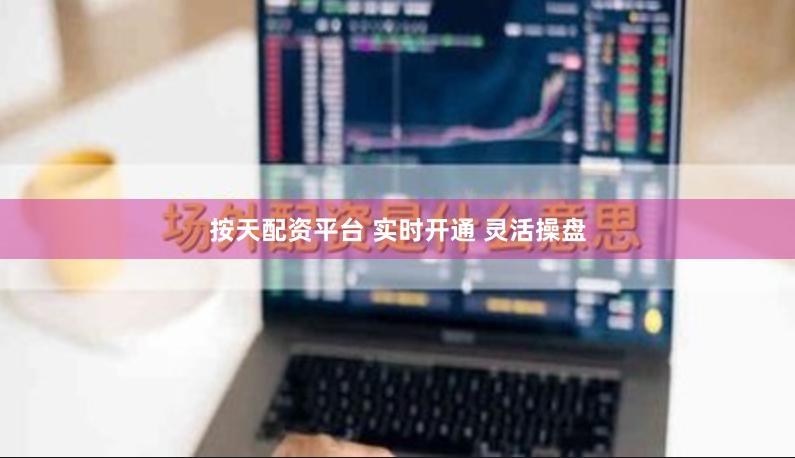 按天配资平台 实时开通 灵活操盘