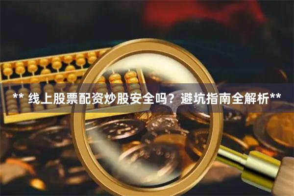 ** 线上股票配资炒股安全吗？避坑指南全解析**