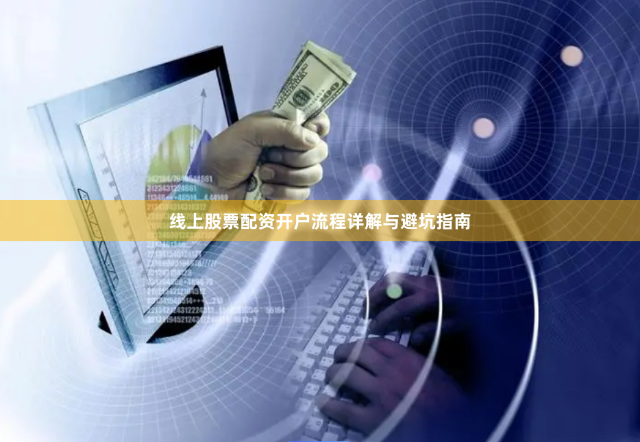 线上股票配资开户流程详解与避坑指南
